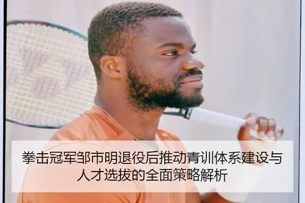 拳击冠军邹市明退役后推动青训体系建设与人才选拔的全面策略解析