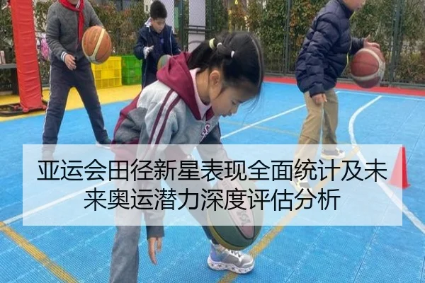 亚运会田径新星表现全面统计及未来奥运潜力深度评估分析